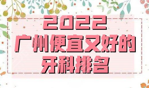  2022 Guangzhou's cheap and good dental ranking update