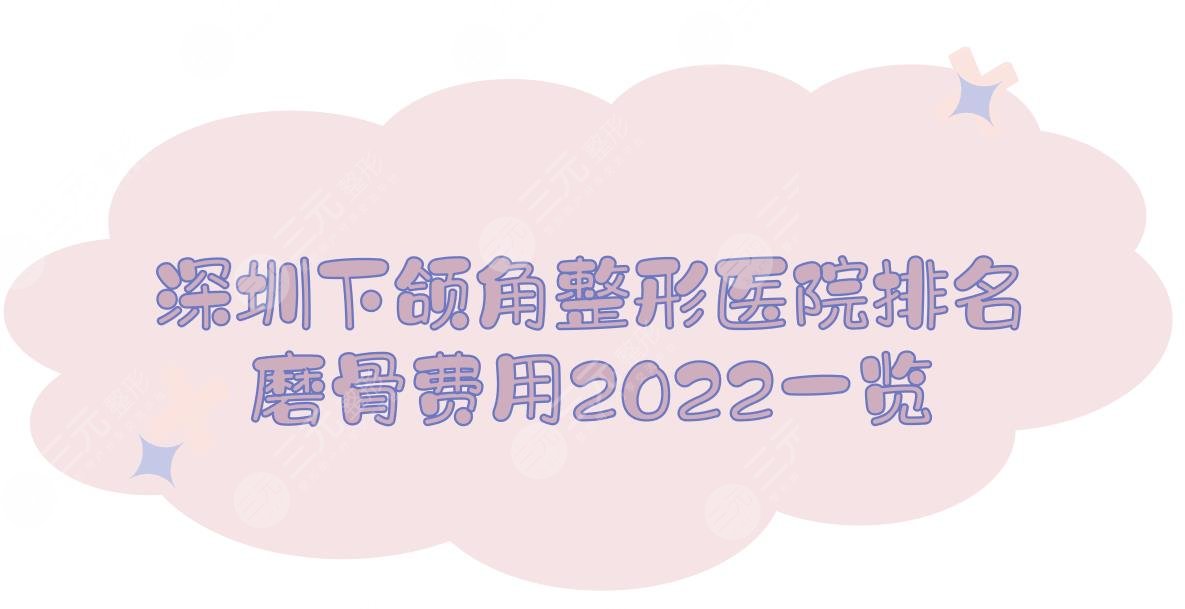 深圳下颌角整形医院排名+磨骨费用2022一览