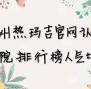 鄭州熱瑪吉官網(wǎng)認(rèn)證醫(yī)院排行榜人氣top4發(fā)布