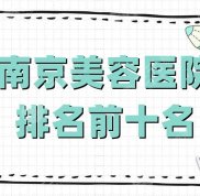 南京美容醫(yī)院排名前十名新鮮出爐