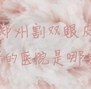 鄭州割雙眼皮好的醫(yī)院是哪家