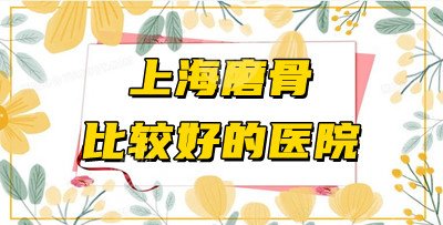 上海磨骨比較好的醫(yī)院有哪些