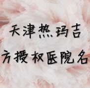 天津熱瑪吉官方授權(quán)醫(yī)院名單發(fā)布