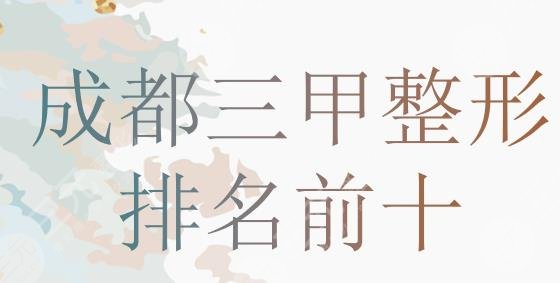 成都三甲整形醫(yī)院排名前十公布