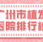 廣州市植發(fā)醫(yī)院排行榜盤點(diǎn)