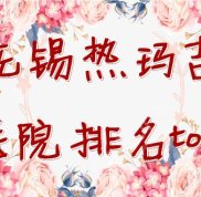 無錫熱瑪吉醫(yī)院排名top3全新發(fā)布