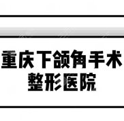重慶下頜角手術(shù)整形醫(yī)院排名前十揭曉