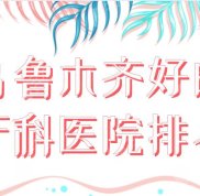 烏魯木齊好的牙科醫(yī)院排名新上