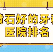 黃石好的牙科醫(yī)院排名前三來(lái)啦