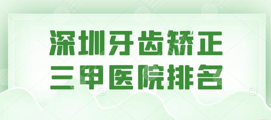 2022深圳牙齿矫正三甲医院排名