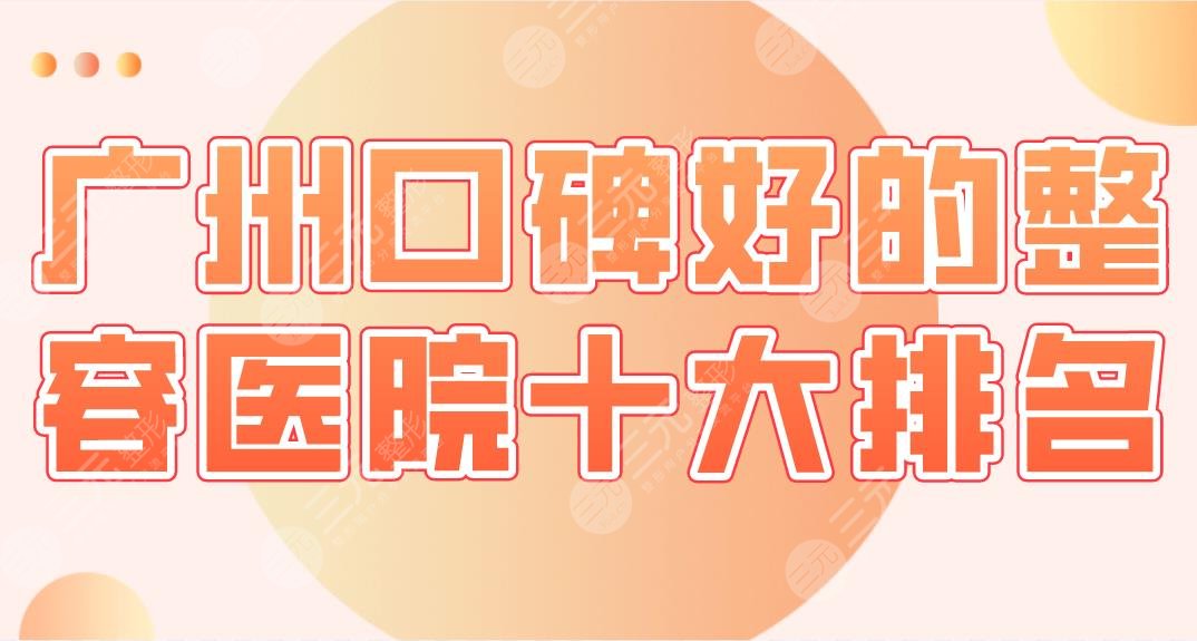 2022广州口碑好的整容医院十大排名