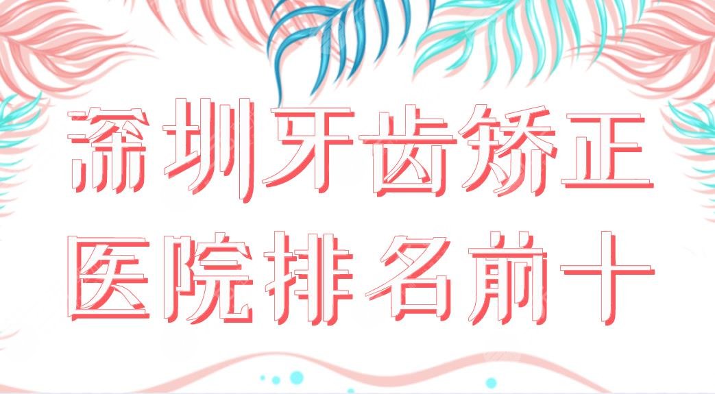 2022深圳牙齿矫正医院排名前十