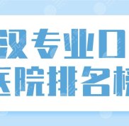 武漢專業(yè)口腔醫(yī)院排名榜top5公布