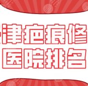 天津疤痕修復(fù)醫(yī)院排名2024