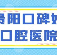 貴陽口碑好口腔醫(yī)院爆肝篩選