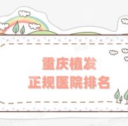 重慶植發(fā)正規(guī)醫(yī)院排名更新