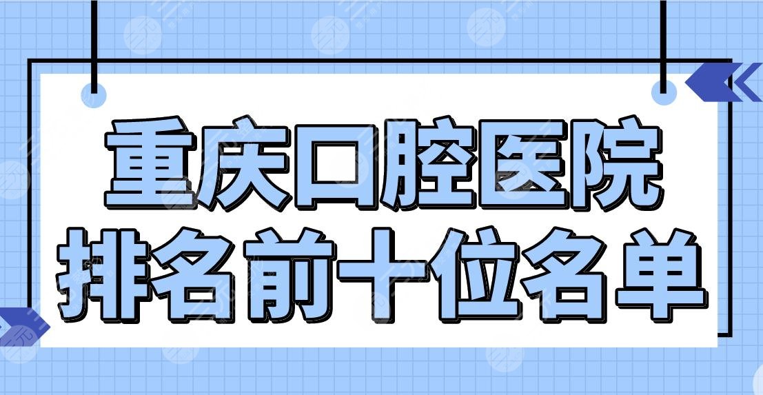 重庆口腔医院排名前十位名单牙博士、维乐、齐美等牙科上榜