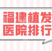 福建植發(fā)醫(yī)院排行前五榜單公布