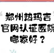 鄭州熱瑪吉官網(wǎng)認(rèn)證醫(yī)院