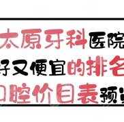 太原牙科醫(yī)院好又便宜的排名+口腔價(jià)目表預(yù)覽