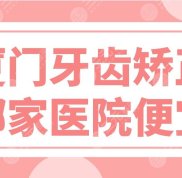 廈門牙齒矯正哪家醫(yī)院便宜