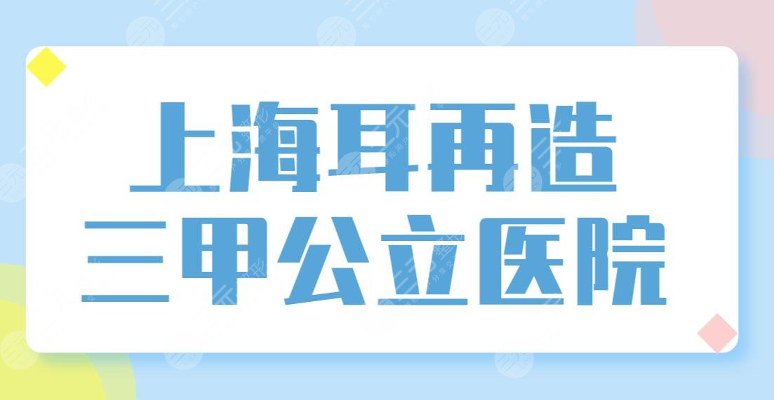 上海耳再造三甲公立医院排名榜单