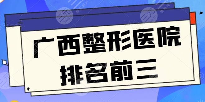 广西整形医院排名前三的爆肝整理