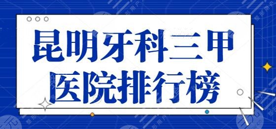 昆明牙科三甲醫(yī)院排行榜揭秘