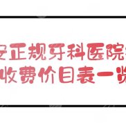 西安正規(guī)牙科醫(yī)院排名+收費(fèi)價目表一覽
