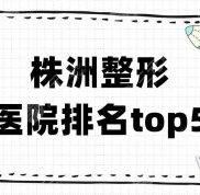 株洲整形醫(yī)院排名top5新鮮出爐