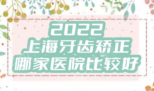 2022上海牙齒矯正哪家醫(yī)院比較好