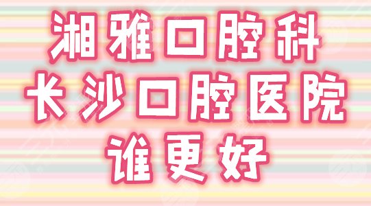 湘雅口腔科和长沙口腔医院谁更好