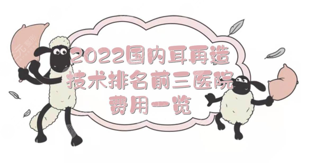 2022國(guó)內(nèi)耳再造技術(shù)排名前三的醫(yī)院+費(fèi)用一覽