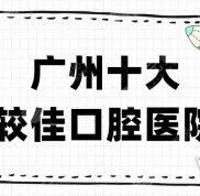 廣州十大較佳口腔醫(yī)院名單公布