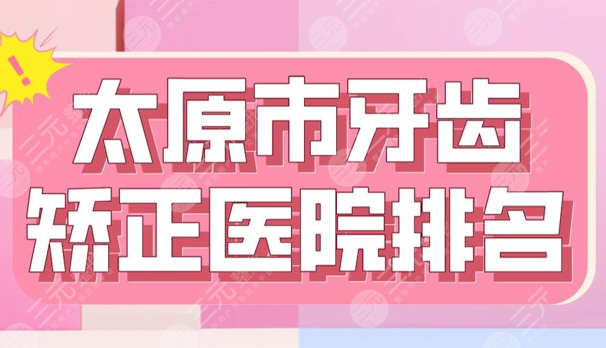 2022太原市牙齿矫正医院排名