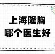 上海隆胸哪個醫(yī)生術(shù)后效果好