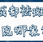 成都祛斑醫(yī)院哪家好