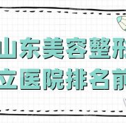山東美容整形公立醫(yī)院排名前十公布