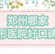 鄭州哪家整形醫(yī)院好口碑好