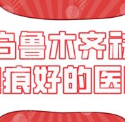 烏魯木齊祛疤痕好的醫(yī)院
