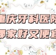 重慶牙科醫(yī)院哪家實力好又便宜