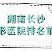 湖南長沙整形醫(yī)院排名前十公布