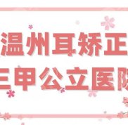 溫州耳矯正三甲公立醫(yī)院優(yōu)選5家