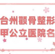 臺州顴骨整形三甲公立醫(yī)院名單整理