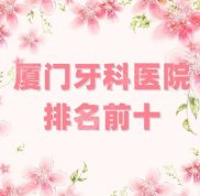 廈門牙科醫(yī)院排名前十更新