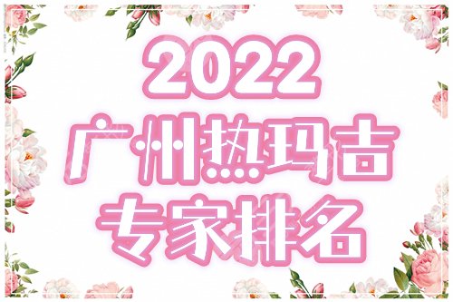 2022广州热玛吉医生专家排名榜前五公布
