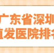 2024廣東省深圳植發(fā)醫(yī)院排名