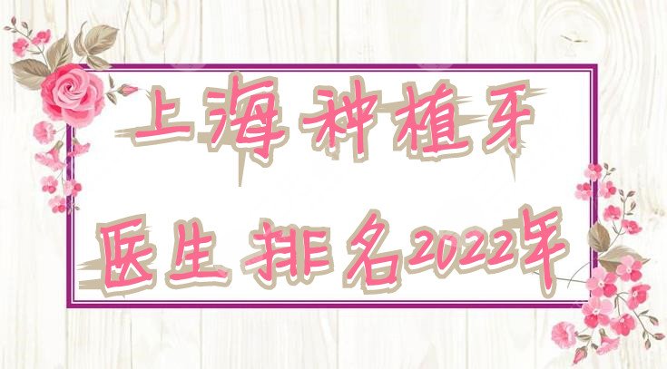 上海种植牙医生排名2022年出炉