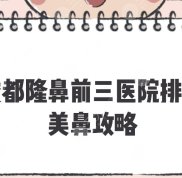成都隆鼻前三醫(yī)院排名新出爐