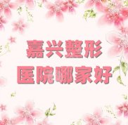 嘉興整形醫(yī)院哪家技術(shù)好